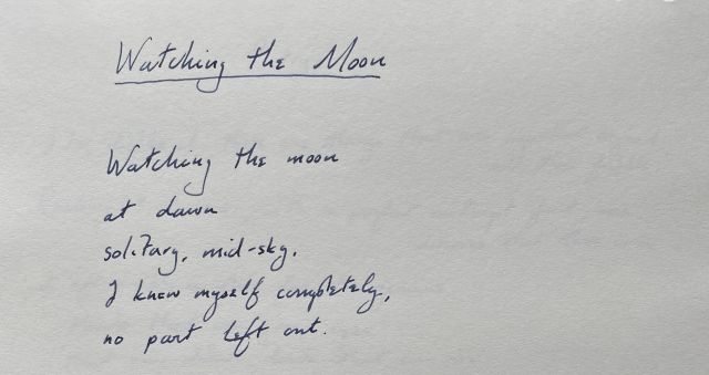 Watching the Moon | Watching the moon / at dawn / solitary, mid-sky, / I knew myself completely, / no part left out.